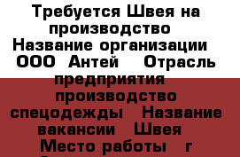 Требуется Швея на производство › Название организации ­ ООО “Антей“ › Отрасль предприятия ­ производство спецодежды › Название вакансии ­ Швея › Место работы ­ г.Саратов проспект Строителей д. 60 офис 405 - Саратовская обл. Работа » Вакансии   